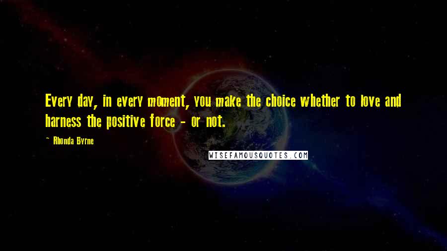 Rhonda Byrne Quotes: Every day, in every moment, you make the choice whether to love and harness the positive force - or not.