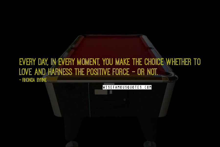 Rhonda Byrne Quotes: Every day, in every moment, you make the choice whether to love and harness the positive force - or not.