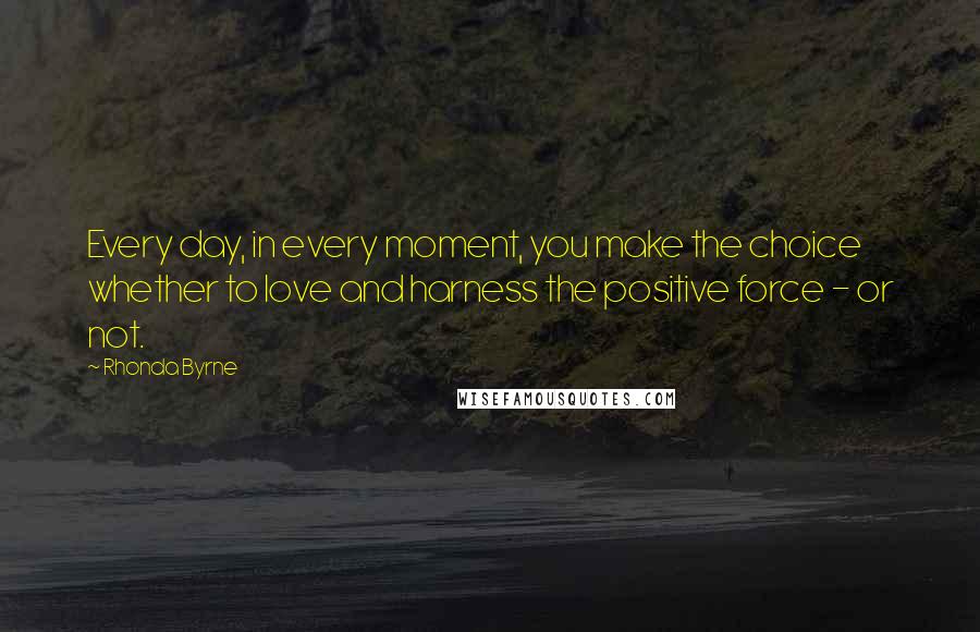 Rhonda Byrne Quotes: Every day, in every moment, you make the choice whether to love and harness the positive force - or not.