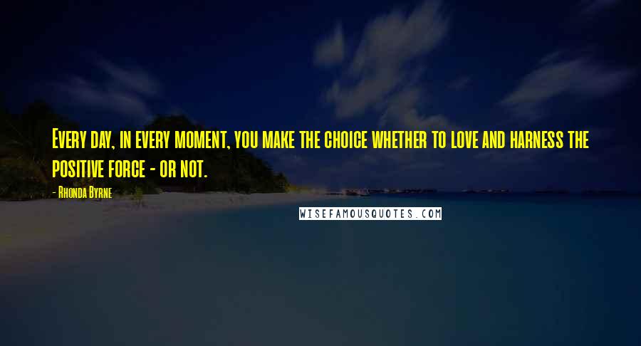 Rhonda Byrne Quotes: Every day, in every moment, you make the choice whether to love and harness the positive force - or not.