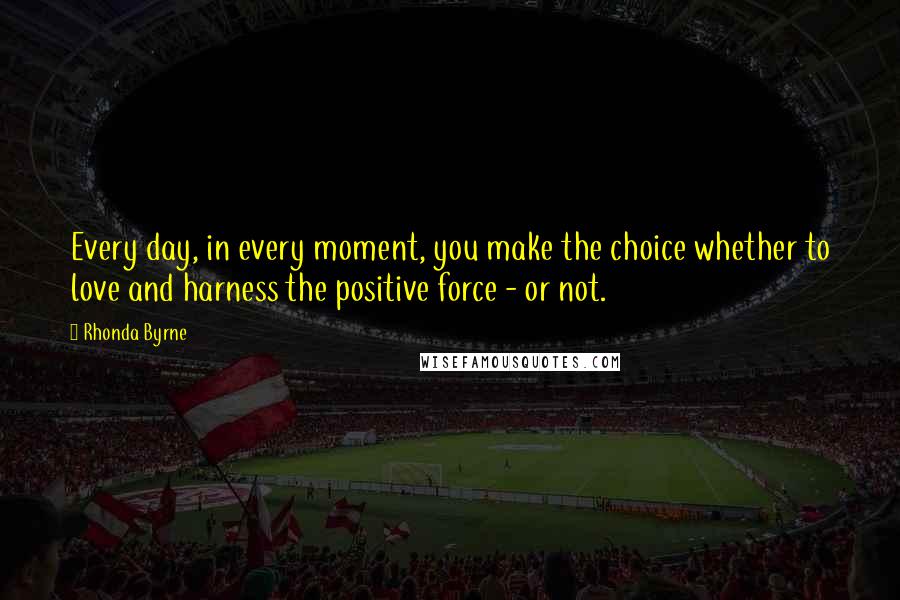 Rhonda Byrne Quotes: Every day, in every moment, you make the choice whether to love and harness the positive force - or not.