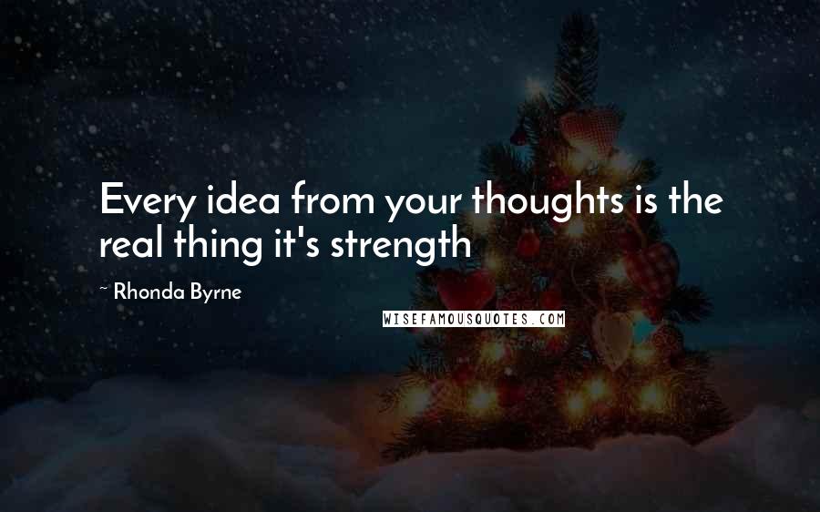 Rhonda Byrne Quotes: Every idea from your thoughts is the real thing it's strength
