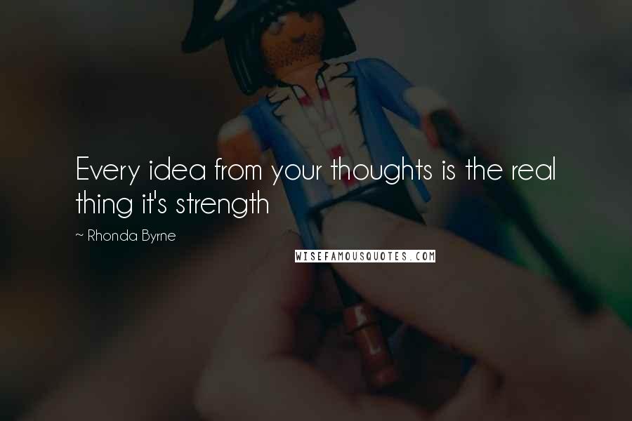 Rhonda Byrne Quotes: Every idea from your thoughts is the real thing it's strength