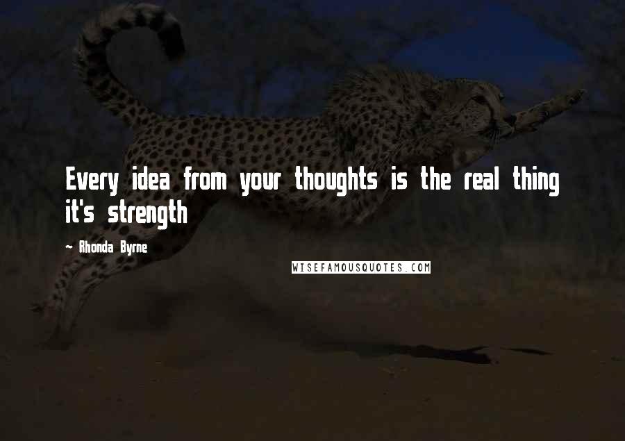 Rhonda Byrne Quotes: Every idea from your thoughts is the real thing it's strength