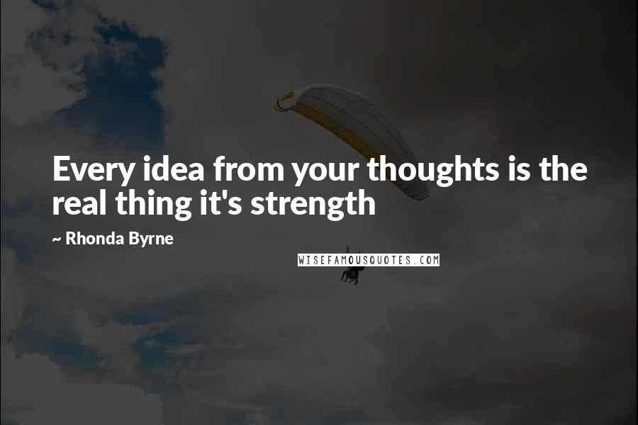 Rhonda Byrne Quotes: Every idea from your thoughts is the real thing it's strength