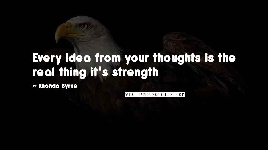 Rhonda Byrne Quotes: Every idea from your thoughts is the real thing it's strength