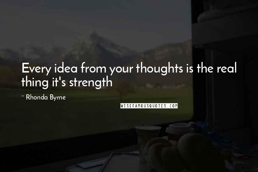 Rhonda Byrne Quotes: Every idea from your thoughts is the real thing it's strength