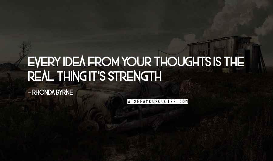 Rhonda Byrne Quotes: Every idea from your thoughts is the real thing it's strength