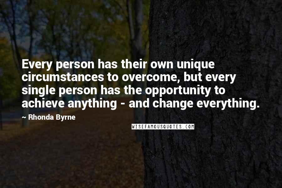 Rhonda Byrne Quotes: Every person has their own unique circumstances to overcome, but every single person has the opportunity to achieve anything - and change everything.
