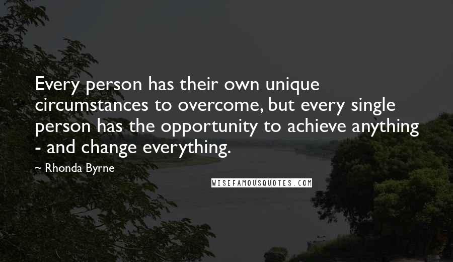 Rhonda Byrne Quotes: Every person has their own unique circumstances to overcome, but every single person has the opportunity to achieve anything - and change everything.