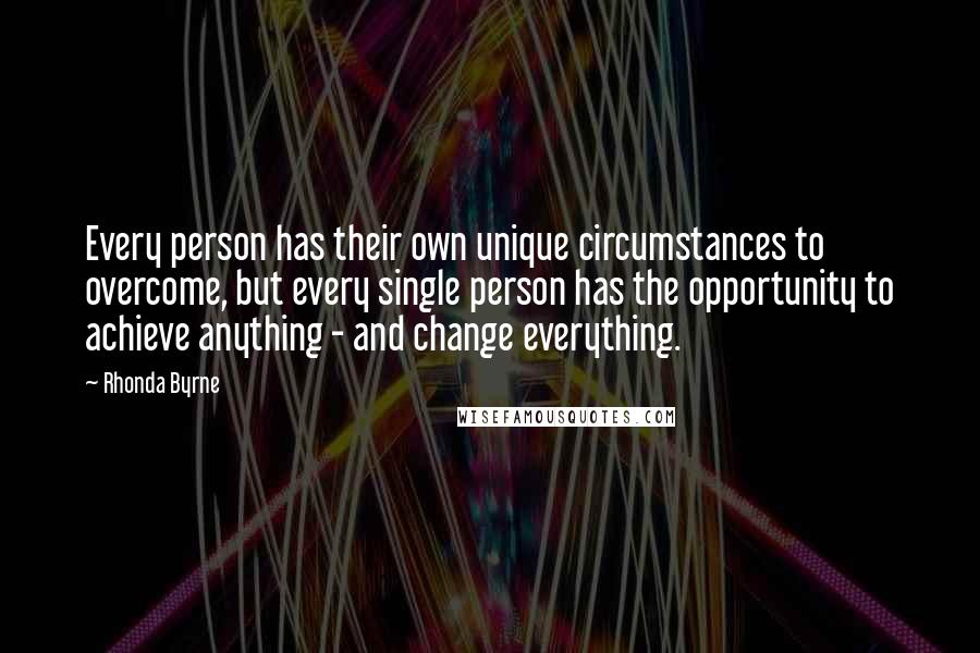 Rhonda Byrne Quotes: Every person has their own unique circumstances to overcome, but every single person has the opportunity to achieve anything - and change everything.