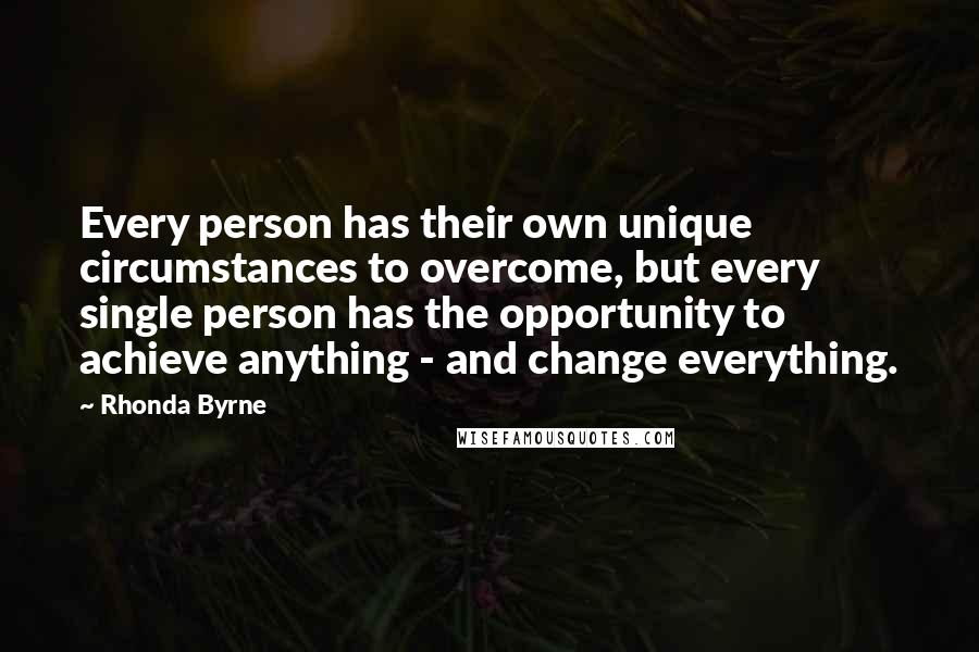 Rhonda Byrne Quotes: Every person has their own unique circumstances to overcome, but every single person has the opportunity to achieve anything - and change everything.