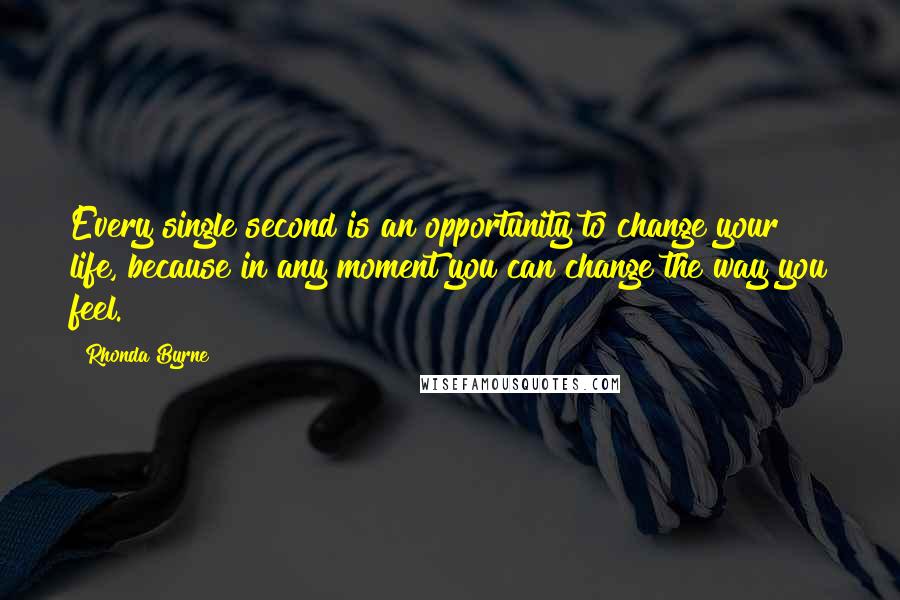 Rhonda Byrne Quotes: Every single second is an opportunity to change your life, because in any moment you can change the way you feel.