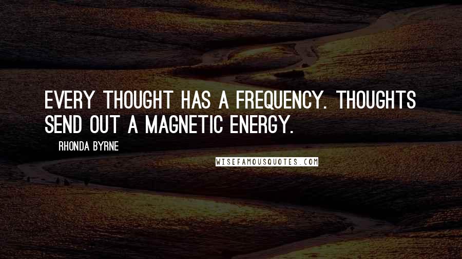 Rhonda Byrne Quotes: Every thought has a frequency. Thoughts send out a magnetic energy.