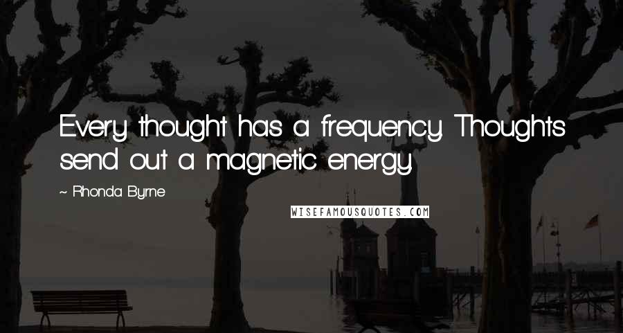 Rhonda Byrne Quotes: Every thought has a frequency. Thoughts send out a magnetic energy.