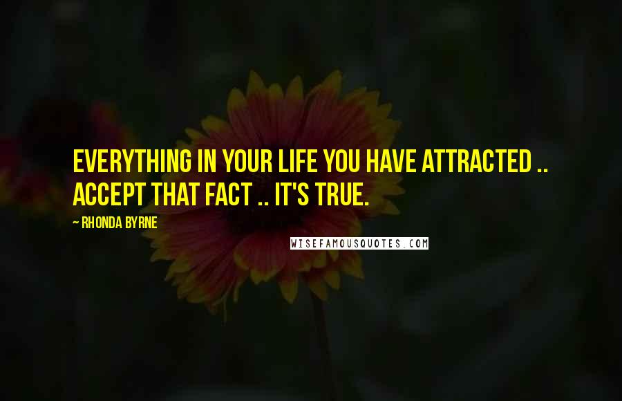 Rhonda Byrne Quotes: EVERYTHING in your life you have attracted .. accept that fact .. it's true.