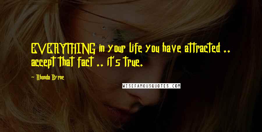 Rhonda Byrne Quotes: EVERYTHING in your life you have attracted .. accept that fact .. it's true.