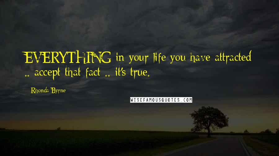 Rhonda Byrne Quotes: EVERYTHING in your life you have attracted .. accept that fact .. it's true.