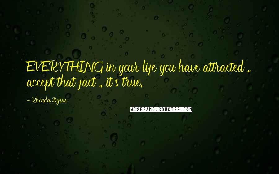 Rhonda Byrne Quotes: EVERYTHING in your life you have attracted .. accept that fact .. it's true.