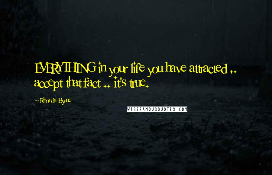 Rhonda Byrne Quotes: EVERYTHING in your life you have attracted .. accept that fact .. it's true.