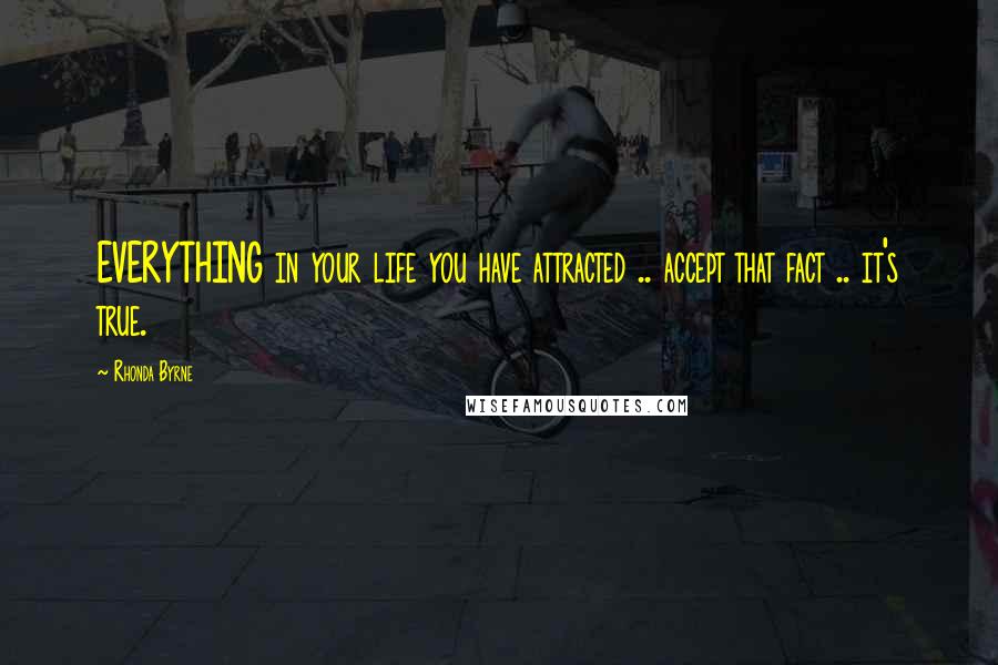 Rhonda Byrne Quotes: EVERYTHING in your life you have attracted .. accept that fact .. it's true.