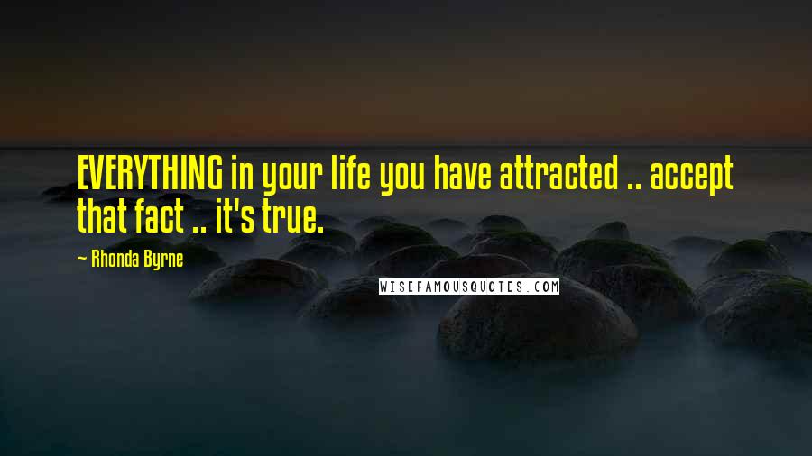 Rhonda Byrne Quotes: EVERYTHING in your life you have attracted .. accept that fact .. it's true.