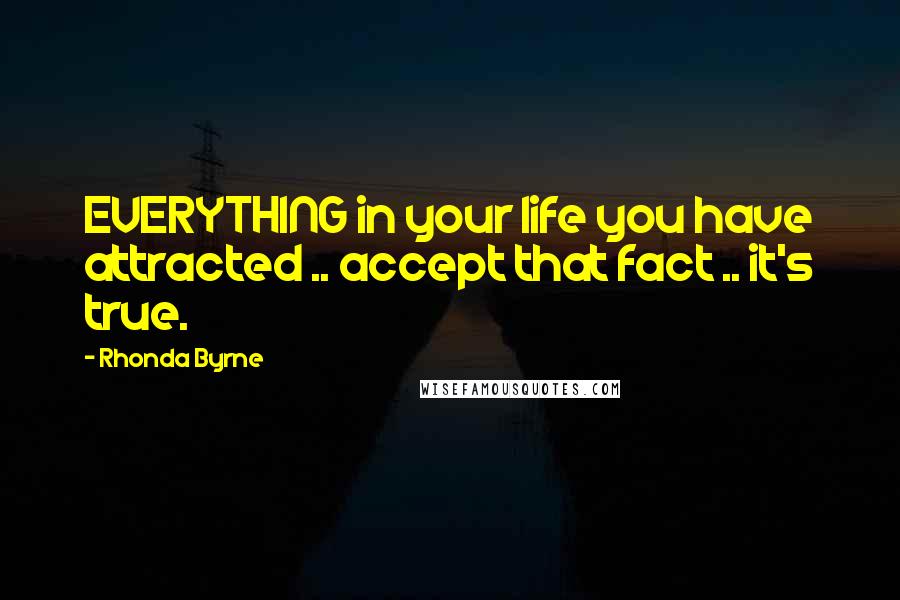 Rhonda Byrne Quotes: EVERYTHING in your life you have attracted .. accept that fact .. it's true.