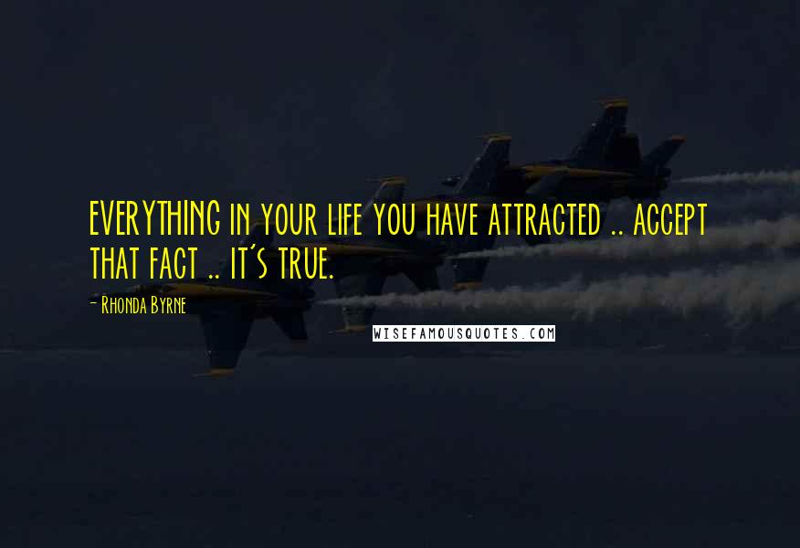 Rhonda Byrne Quotes: EVERYTHING in your life you have attracted .. accept that fact .. it's true.