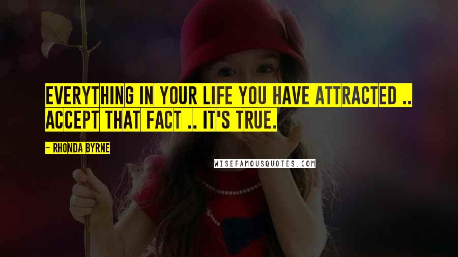 Rhonda Byrne Quotes: EVERYTHING in your life you have attracted .. accept that fact .. it's true.