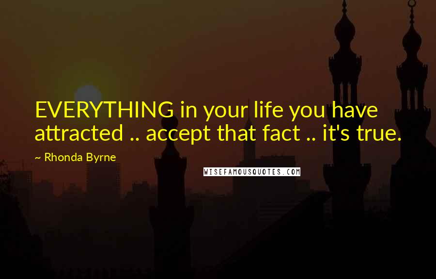 Rhonda Byrne Quotes: EVERYTHING in your life you have attracted .. accept that fact .. it's true.