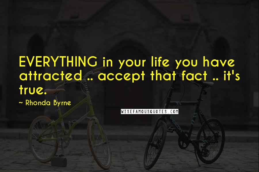 Rhonda Byrne Quotes: EVERYTHING in your life you have attracted .. accept that fact .. it's true.