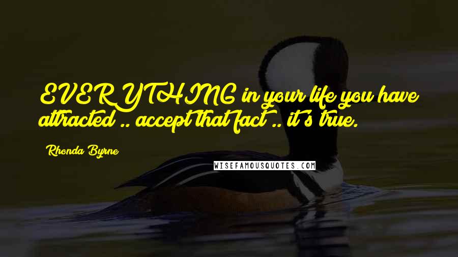 Rhonda Byrne Quotes: EVERYTHING in your life you have attracted .. accept that fact .. it's true.