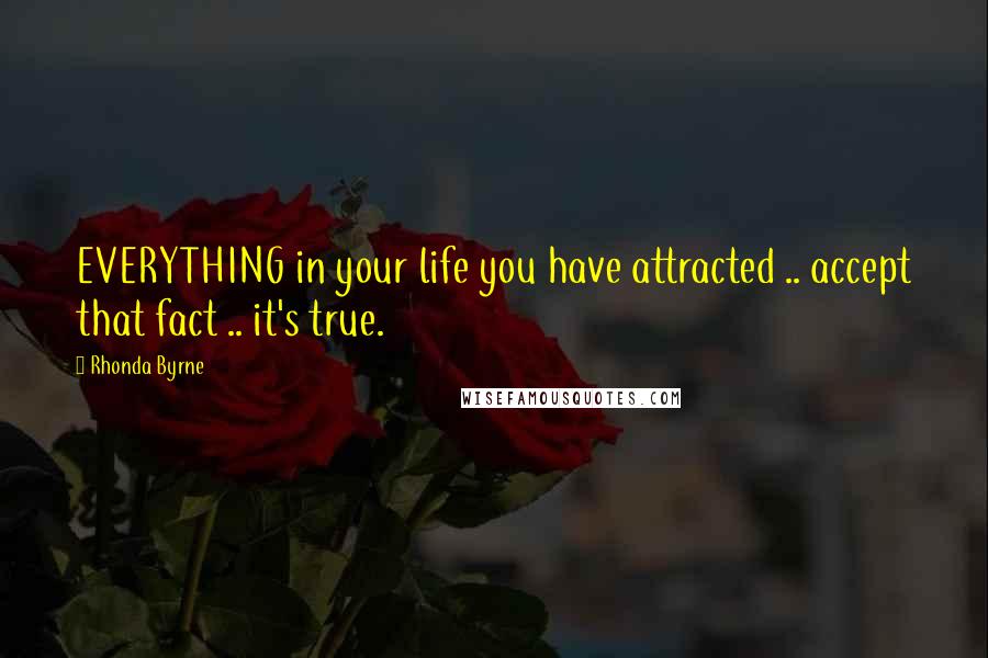 Rhonda Byrne Quotes: EVERYTHING in your life you have attracted .. accept that fact .. it's true.