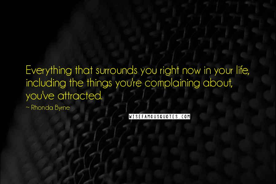 Rhonda Byrne Quotes: Everything that surrounds you right now in your life, including the things you're complaining about, you've attracted.
