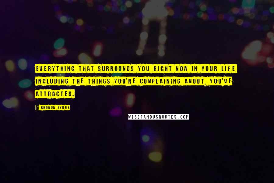 Rhonda Byrne Quotes: Everything that surrounds you right now in your life, including the things you're complaining about, you've attracted.