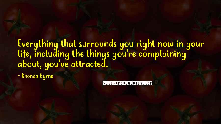 Rhonda Byrne Quotes: Everything that surrounds you right now in your life, including the things you're complaining about, you've attracted.
