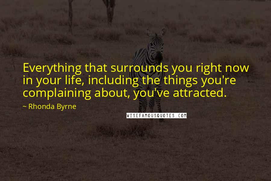 Rhonda Byrne Quotes: Everything that surrounds you right now in your life, including the things you're complaining about, you've attracted.