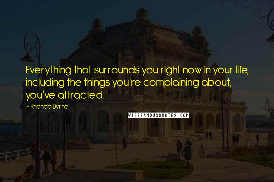 Rhonda Byrne Quotes: Everything that surrounds you right now in your life, including the things you're complaining about, you've attracted.