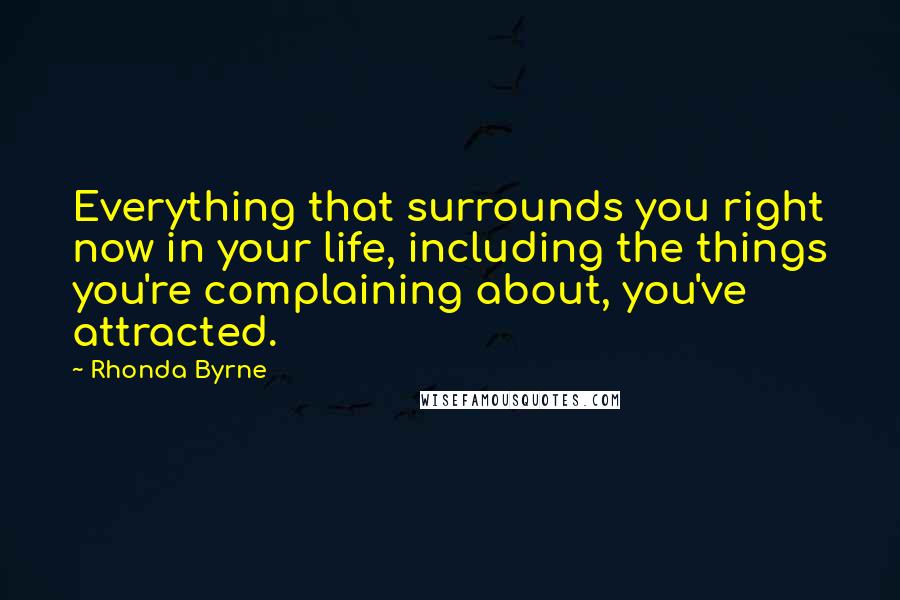 Rhonda Byrne Quotes: Everything that surrounds you right now in your life, including the things you're complaining about, you've attracted.
