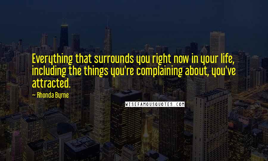 Rhonda Byrne Quotes: Everything that surrounds you right now in your life, including the things you're complaining about, you've attracted.