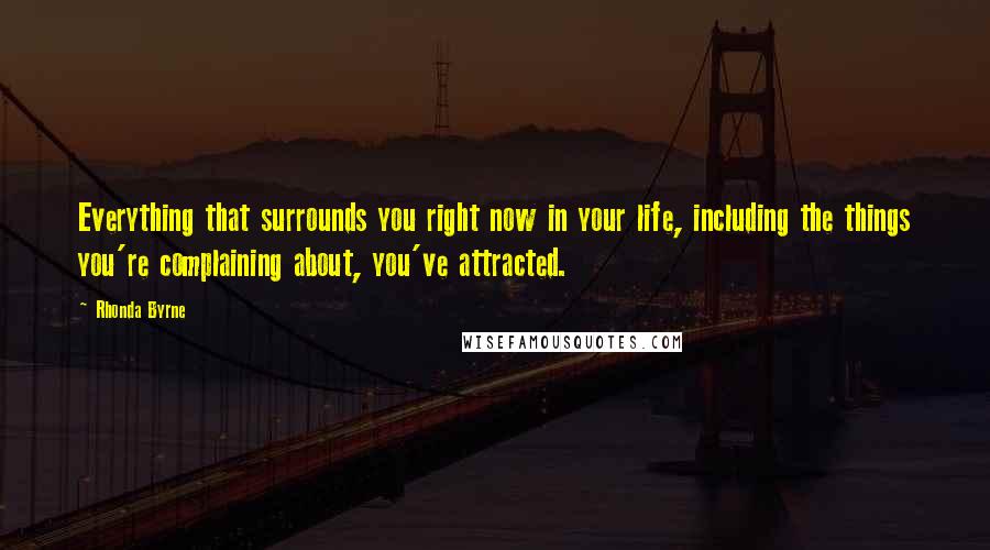 Rhonda Byrne Quotes: Everything that surrounds you right now in your life, including the things you're complaining about, you've attracted.