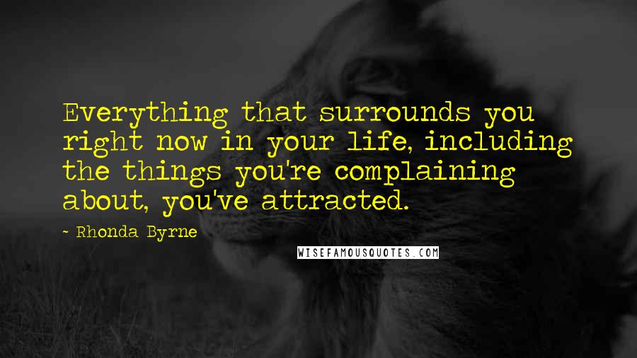 Rhonda Byrne Quotes: Everything that surrounds you right now in your life, including the things you're complaining about, you've attracted.