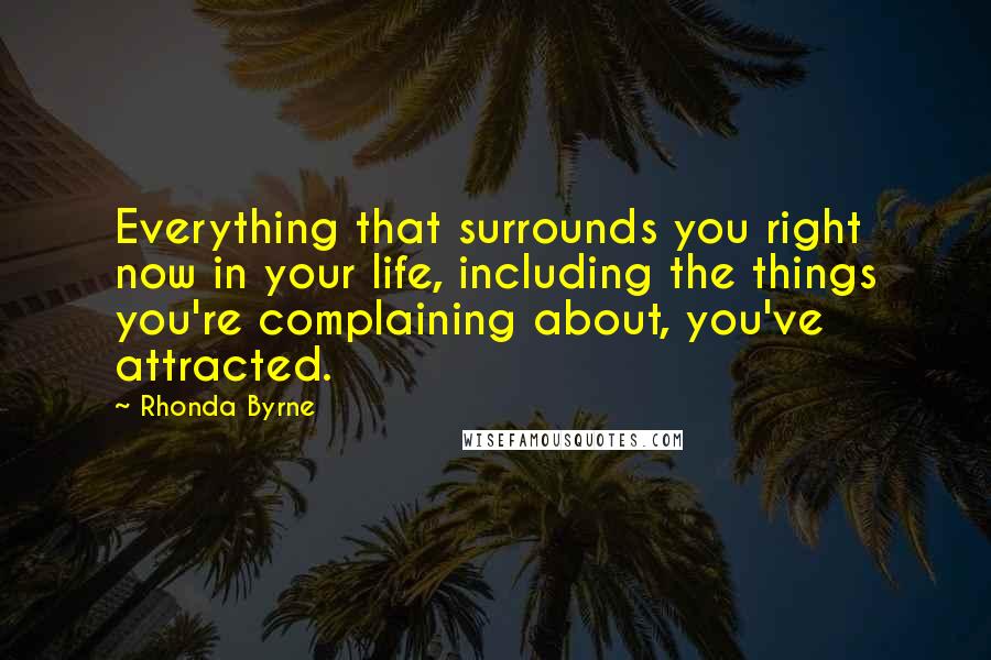 Rhonda Byrne Quotes: Everything that surrounds you right now in your life, including the things you're complaining about, you've attracted.