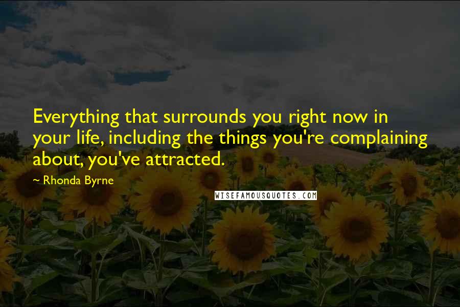Rhonda Byrne Quotes: Everything that surrounds you right now in your life, including the things you're complaining about, you've attracted.