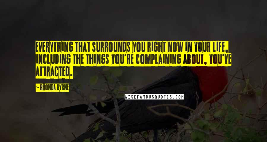 Rhonda Byrne Quotes: Everything that surrounds you right now in your life, including the things you're complaining about, you've attracted.