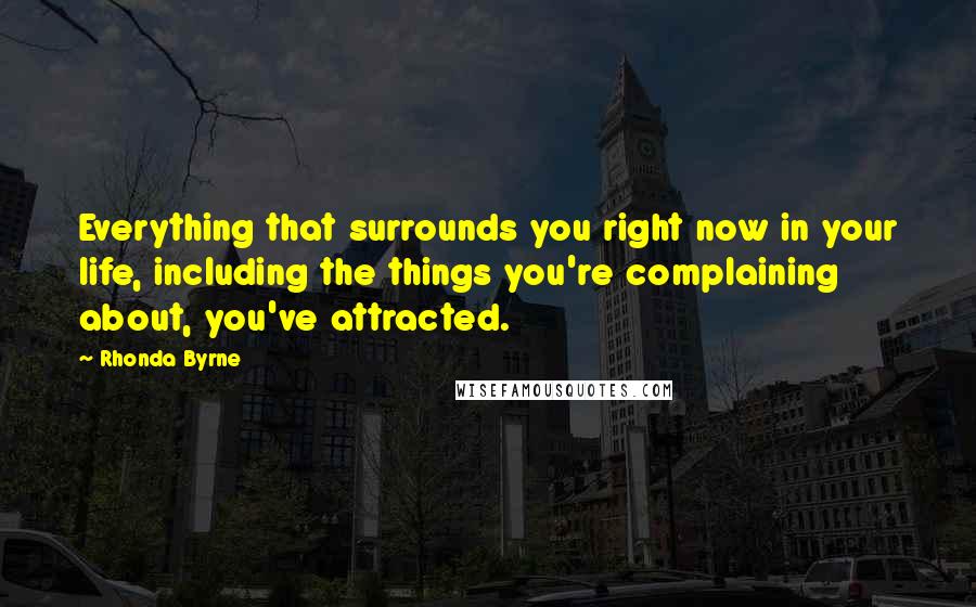 Rhonda Byrne Quotes: Everything that surrounds you right now in your life, including the things you're complaining about, you've attracted.