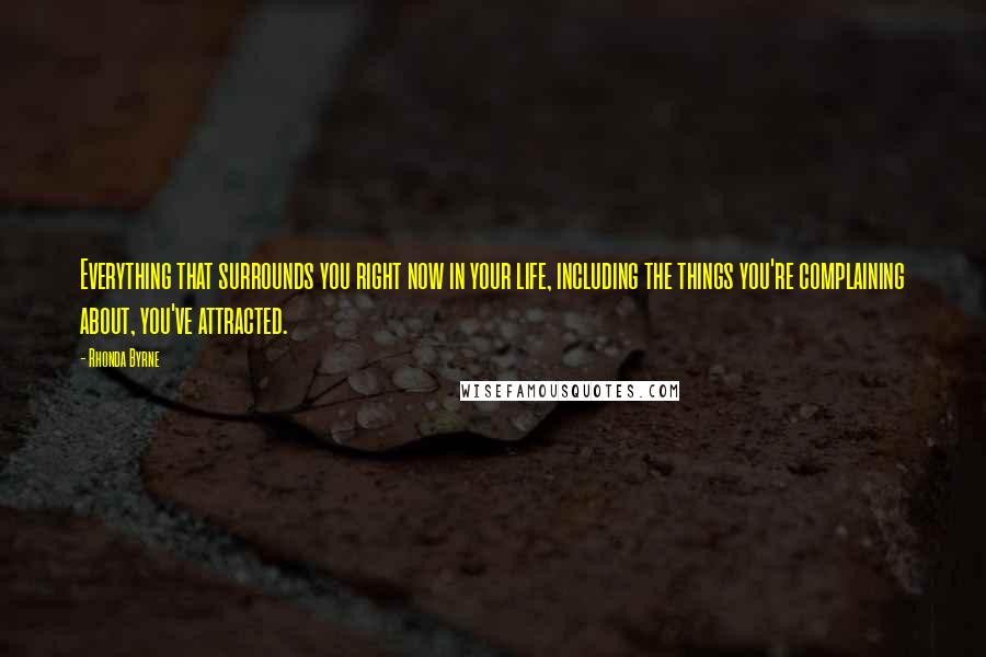 Rhonda Byrne Quotes: Everything that surrounds you right now in your life, including the things you're complaining about, you've attracted.