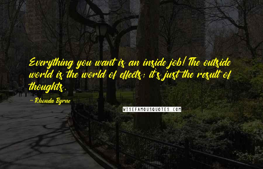 Rhonda Byrne Quotes: Everything you want is an inside job! The outside world is the world of effects; it's just the result of thoughts.