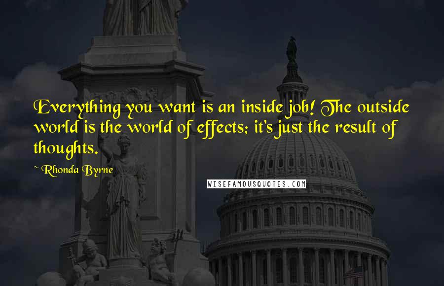 Rhonda Byrne Quotes: Everything you want is an inside job! The outside world is the world of effects; it's just the result of thoughts.