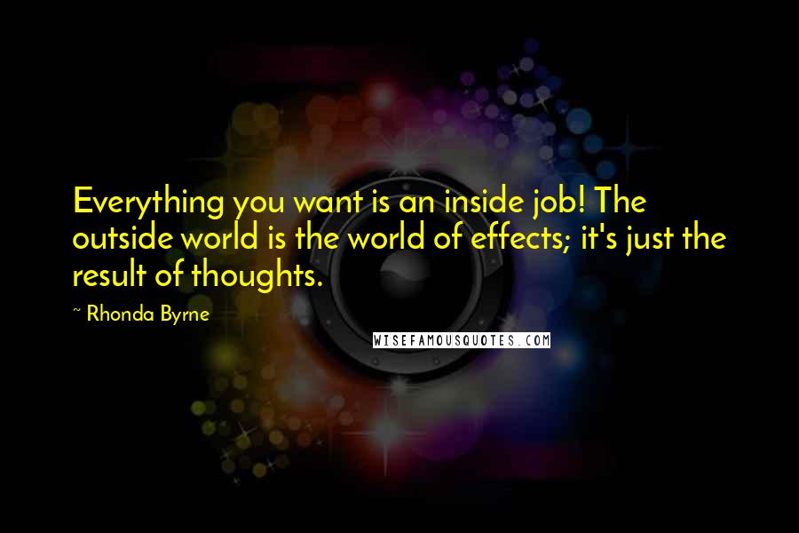 Rhonda Byrne Quotes: Everything you want is an inside job! The outside world is the world of effects; it's just the result of thoughts.